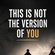 THIS IS NOT THE VERSION OF YOU