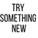 WHAT'S NEXT FOR ME TO TRY