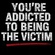 You're Addicted To Being The Victim