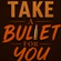 TO TAKE A BULLET FOR YOU