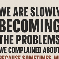 We Are Slowly Becoming the Problems We Complained About