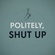 Politely, Shut Up
