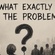 WHAT EXACTLY IS THE PROBLEM?