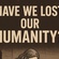 Have We Lost Our Humanity?