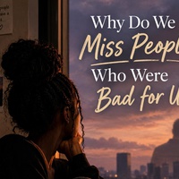 Why Do We Miss People Who Were Bad To/For Us