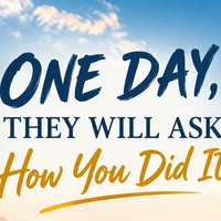 ONE DAY, THEY WILL ASK HOW YOU DID IT