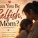 CAN YOU BE SELFISH , MOM?