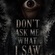 DON'T ASK ME WHAT I SAW